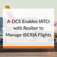 A-DCS Enables IATCI with Resiber to Manage IBERIA Flights